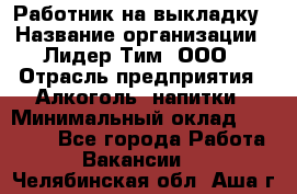 Работник на выкладку › Название организации ­ Лидер Тим, ООО › Отрасль предприятия ­ Алкоголь, напитки › Минимальный оклад ­ 25 600 - Все города Работа » Вакансии   . Челябинская обл.,Аша г.